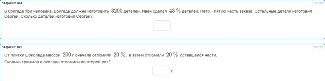 Ты просишь меня решить задачу №4: Сколько деталей изготовил Сергей, если в бригаде три человека, бригада должна изготовить 3200 деталей, Иван сделал 43% деталей, Петр - пятую часть заказа; и задачу №5: Сколько граммов шоколада отломили во второй раз, если от плитки шоколада массой 200 г сначала отломили 20%, а затем отломили 20% оставшейся части.