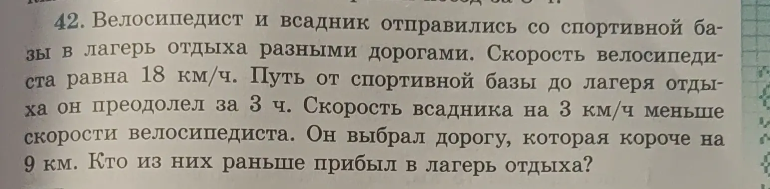 Ты просишь узнать, кто раньше прибыл в лагерь отдыха, если велосипедист и всадник отправились из спортивной базы в лагерь отдыха разными дорогами, скорость велосипедиста равна 18 км/ч, путь он преодолел за 3 ч., скорость всадника на 3 км/ч меньше скорости велосипедиста, и он выбрал дорогу, которая короче на 9 км.