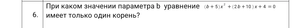 При каком значении параметра b уравнение (b+5)x² + (2b+10)x + 4 = 0 имеет только один корень?