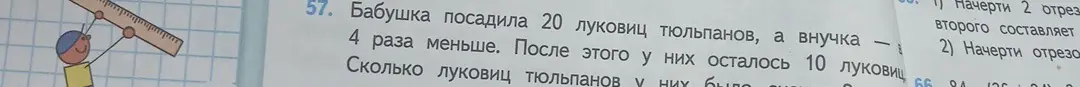 Реши задачу: Бабушка посадила 20 луковиц тюльпанов, а внучка в 4 раза меньше. После этого у них осталось 10 луковиц. Сколько луковиц тюльпанов у них было?