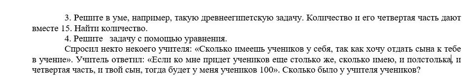 Реши древнеегипетскую задачу: количество и его четвертая часть дают вместе 15. Реши задачу с помощью уравнения: Если ко мне придет учеников еще столько же, сколько имею, и полстолька, и четвертая часть, и твой сын, тогда будет у меня учеников 100. Сколько было у учителя учеников?
