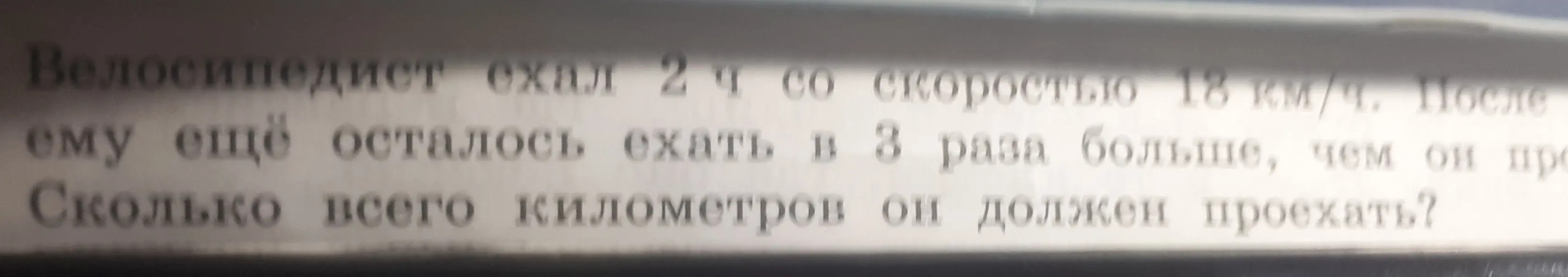 Помоги решить задачу: Велосипедист ехал 2 ч со скоростью 18 км/ч. После ему ещё осталось ехать в 3 раза больше, чем он проехал. Сколько всего километров он должен проехать?