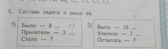 Составь задачу и реши её, если было 8, прилетели 3, а стало неизвестно. Составь задачу и реши её, если было 15, улетели 7, а осталось неизвестно.