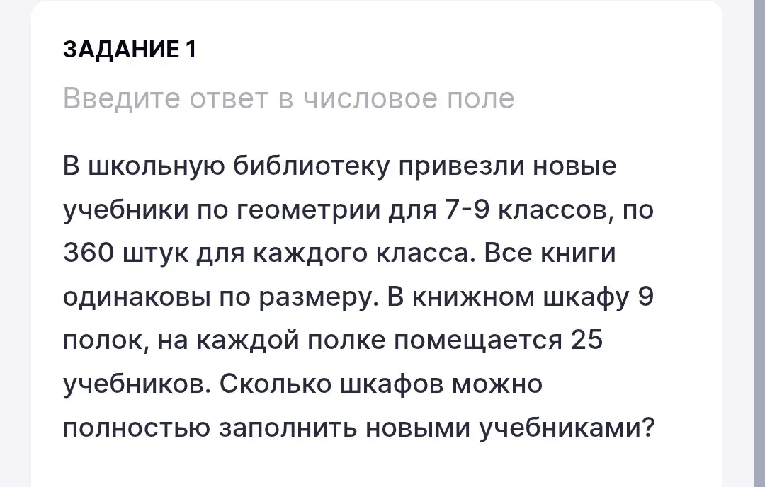 Можешь помочь решить задачу: В школьную библиотеку привезли 360 учебников по геометрии для 7-9 классов, по 360 штук для каждого класса. В книжном шкафу 9 полок, на каждой полке помещается 25 учебников. Сколько шкафов можно полностью заполнить новыми учебниками?
