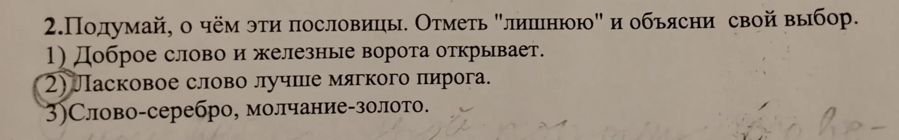 Определи, какая из предложенных пословиц является лишней: 1) Доброе слово и железные ворота открывает, 2) Ласковое слово лучше мягкого пирога, 3) Слово-серебро, молчание-золото.