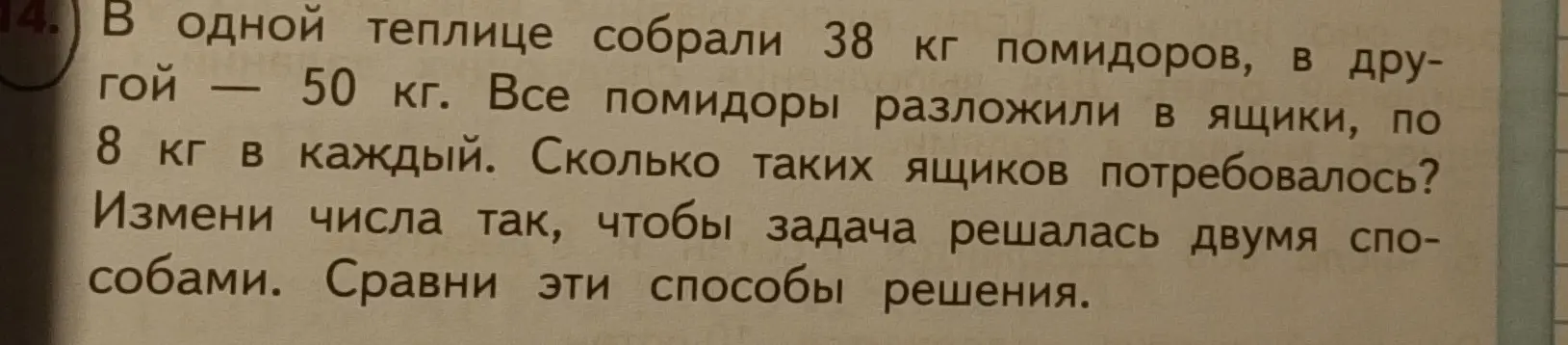 Ты просишь решить задачу: "В одной теплице собрали 38 кг помидоров, в другой — 50 кг. Все помидоры разложили в ящики, по 8 кг в каждый. Сколько таких ящиков потребовалось? Измени числа так, чтобы задача решалась двумя способами. Сравни эти способы решения."