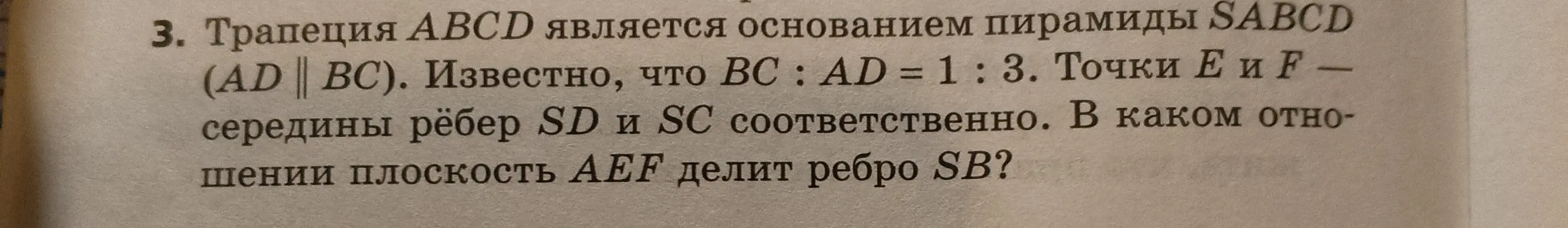 Ты просишь определить, в каком отношении плоскость AEF делит ребро SB, если трапеция ABCD является основанием пирамиды SABCD, BC : AD = 1 : 3, точки Е и F - середины рёбер SD и SC соответственно.