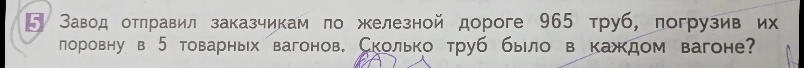 Помоги решить задачу: завод отправил заказчикам по железной дороге 965 труб, погрузив их поровну в 5 товарных вагонов. Сколько труб было в каждом вагоне?