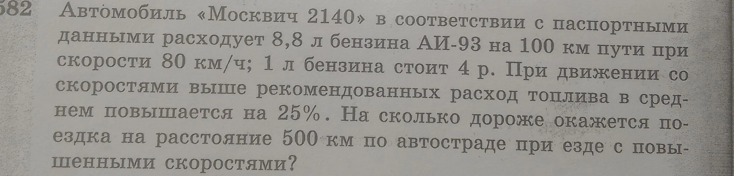 Рассчитай, на сколько дороже окажется поездка на расстояние 500 км по автостраде при езде с повышенными скоростями, если автомобиль «Москвич 2140» расходует 8,8 л бензина АИ-93 на 100 км пути при скорости 80 км/ч; 1 л бензина стоит 4 р., а при движении со скоростями выше рекомендованных расход топлива в среднем повышается на 25%.