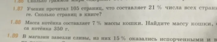 Реши задачи: 1.87 Ученик прочитал 105 страниц, что составляет 21% числа всех страниц в книге. Сколько страниц в книге? 1.88 Масса котёнка составляет 7% массы кошки. Найдите массу кошки, если масса котёнка 350 г.