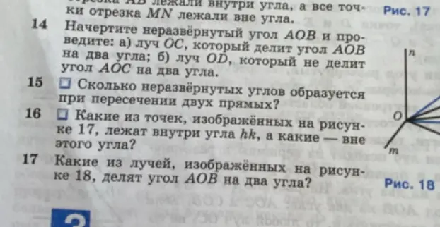 Ответь на вопросы: 
1. Сколько неразвёрнутых углов образуется при пересечении двух прямых?
2. Какие из точек, изображённых на рисунке 17, лежат внутри угла hk, а какие - вне этого угла?
3. Какие из лучей, изображённых на рисунке 18, делят угол АОВ на два угла?