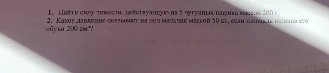 Мне нужно найти силу тяжести, действующую на 5 чугунных шариков массой 200 г, и определить давление, оказываемое на пол мальчиком массой 50 кг, если площадь подошв его обуви 200 см³.