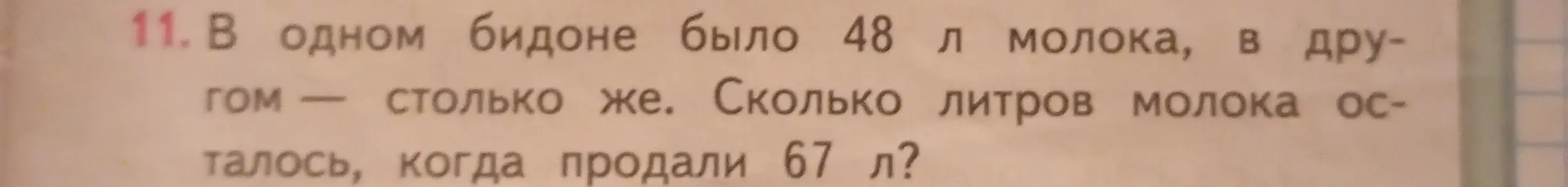 Ты просишь меня решить задачу: в одном бидоне было 48 л молока, в другом столько же. Сколько литров молока осталось, когда продали 67 л?