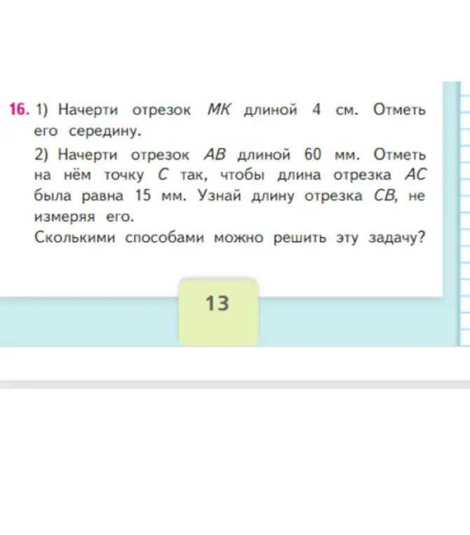 Помоги начертить отрезок MK длиной 4 см и отметить его середину, начертить отрезок AB длиной 60 мм, отметить на нём точку C так, чтобы длина отрезка AC была равна 15 мм, узнать длину отрезка CB, не измеряя его. Сколько способов решения есть у этой задачи?