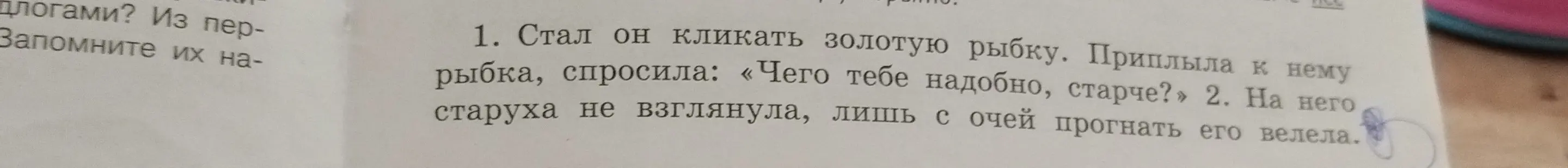 Определи члены предложения в предложениях: 
1. Стал он кликать золотую рыбку. Приплыла к нему рыбка, спросила: «Чего тебе надобно, старче?» 
2. На него старуха не взглянула, лишь с очей прогнать его велела.