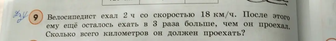 Реши задачу: Велосипедист ехал 2 часа со скоростью 18 км/ч. После этого ему ещё осталось ехать в 3 раза больше, чем он проехал. Сколько всего километров он должен проехать?