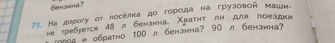 Хватит ли 90 л бензина для поездки в город и обратно, если на дорогу от поселка до города требуется 48 л бензина, а в город и обратно 100 л бензина?