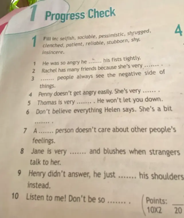 Заполни пропуски словами: selfish, sociable, pessimistic, shrugged, clenched, patient, reliable, stubborn, shy, insincere в предложении 'He was so angry he ....... his fists tightly'