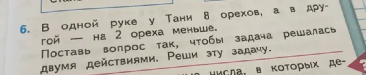 Помоги решить задачу: в одной руке у Тани 8 орехов, а в другой на 2 ореха меньше. Поставь вопрос так, чтобы задача решалась двумя действиями.