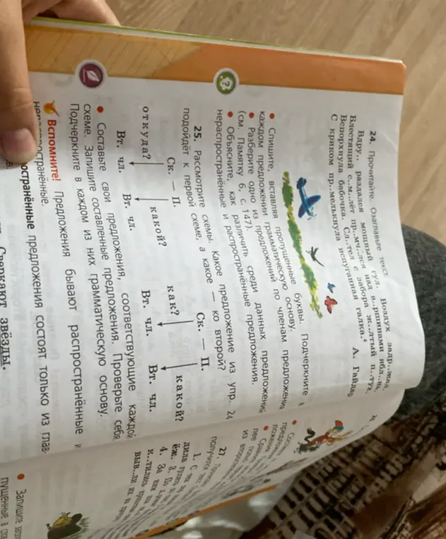 Помоги выполнить упражнения 24-26: Спишите, вставляя пропущенные буквы. Подчеркните в каждом предложении грамматическую основу. Разберите одно из предложений по членам предложения. Объясните, как различить среди данных предложений нераспространённые и распространённые предложения; Рассмотрите схемы. Какое предложение из упр. 24 подойдет к первой схеме, а какое - ко второй? Составьте свои предложения, соответствующие каждой схеме. Запишите составленные предложения. Проверьте себя. Подчеркните в каждом из них грамматическую основу.