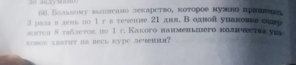 Ты просишь меня вычислить, какого наименьшего количества упаковок лекарства хватит на весь курс лечения, если больному выписано лекарство, которое нужно принимать 3 раза в день по 1 г в течение 21 дня, а в одной упаковке содержится 8 таблеток по 1 г.
