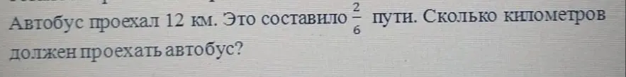 Ты просишь меня решить задачу: Автобус проехал 12 км, что составляет 2/6 пути. Сколько километров должен проехать автобус?