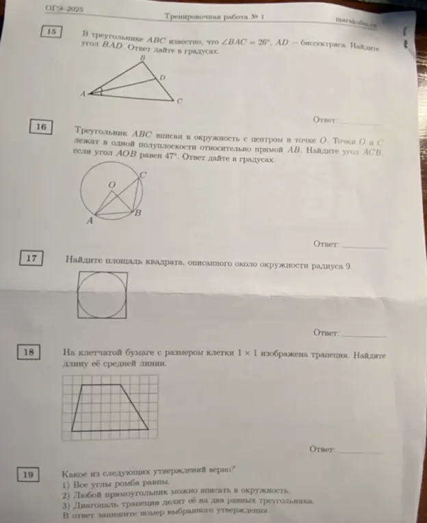 Реши задачи по геометрии: 1) В треугольнике АВС известно, что ∠BAC = 26°, AD биссектриса. Найди угол BAD. 2) Треугольник АВС вписан в окружность с центром в точке О. Точки О и С лежат в одной полуплоскости относительно прямой АВ. Найди угол АСВ, если угол АОВ равен 47°. 3) Найди площадь квадрата, описанного около окружности радиуса 9. 4) На клетчатой бумаге с размером клетки 1 х 1 изображена трапеция. Найди длину её средней линии. 5) Какое из следующих утверждений верно: 1) Все углы ромба равны.