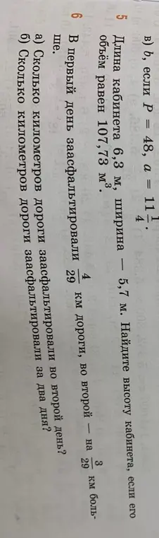 Реши задачу 5: найди высоту кабинета, если его длина 6,3 м, ширина 5,7 м, а объем равен 107,73 м³; и реши задачу 6: в первый день заасфальтировали 4/29 км дороги. а) Сколько километров дороги заасфальтировали во второй день?