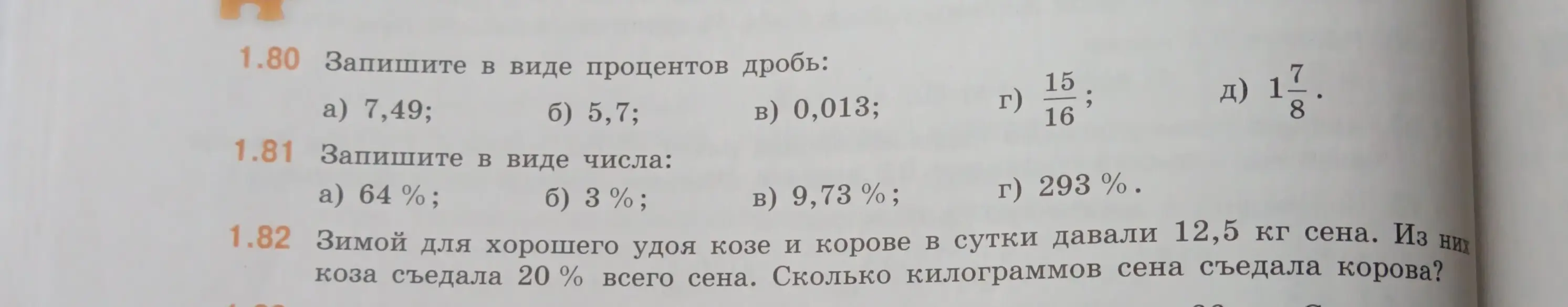 Помоги решить задачи: 1.80 Запиши в виде процентов дробь a) 7,49; 1.81 Запиши в виде числа a) 64%; 1.82 Зимой для хорошего удоя козе и корове в сутки давали 12,5 кг сена. Из них коза съедала 20% всего сена. Сколько килограммов сена съедала корова?