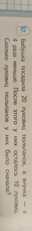 Помоги решить задачу: Бабушка посадила 20 луковиц тюльпанов, а внучка - в 4 раза меньше. После этого у них осталось 10 луковиц. Сколько луковиц тюльпанов у них было сначала?