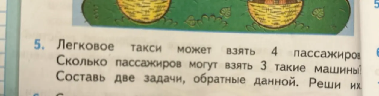 Предложи решение задачи: Легковое такси может взять 4 пассажиров. Сколько пассажиров могут взять 3 такие машины? Составь две задачи, обратные данной. Реши их