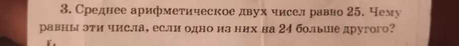 Ты просишь найти два числа, зная, что их среднее арифметическое равно 25, а одно из них на 24 больше другого.