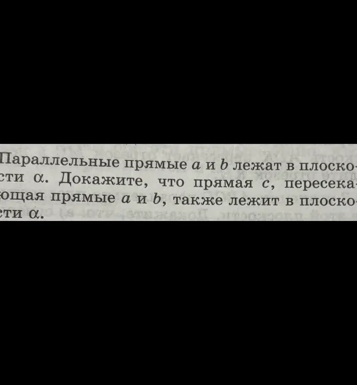 Ты просишь доказать, что если параллельные прямые a и b лежат в плоскости α, то прямая c, пересекающая прямые a и b, также лежит в плоскости α