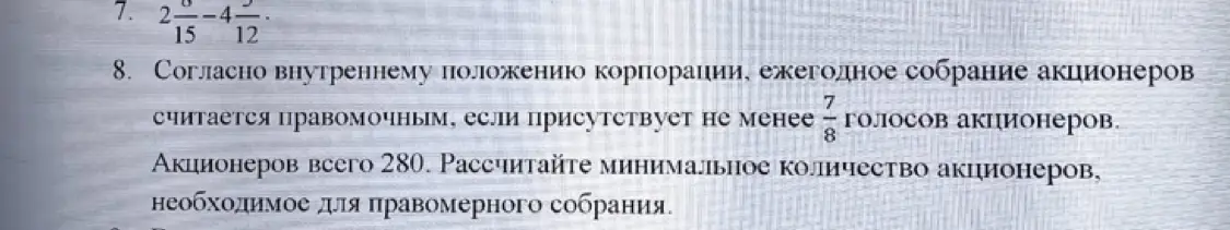 Ты просишь решить пример 2 6/15 - 4 5/12 и рассчитать минимальное количество акционеров, необходимое для правомерного собрания, если акционеров всего 280, а для правомочности нужно не менее 7/8 голосов акционеров.