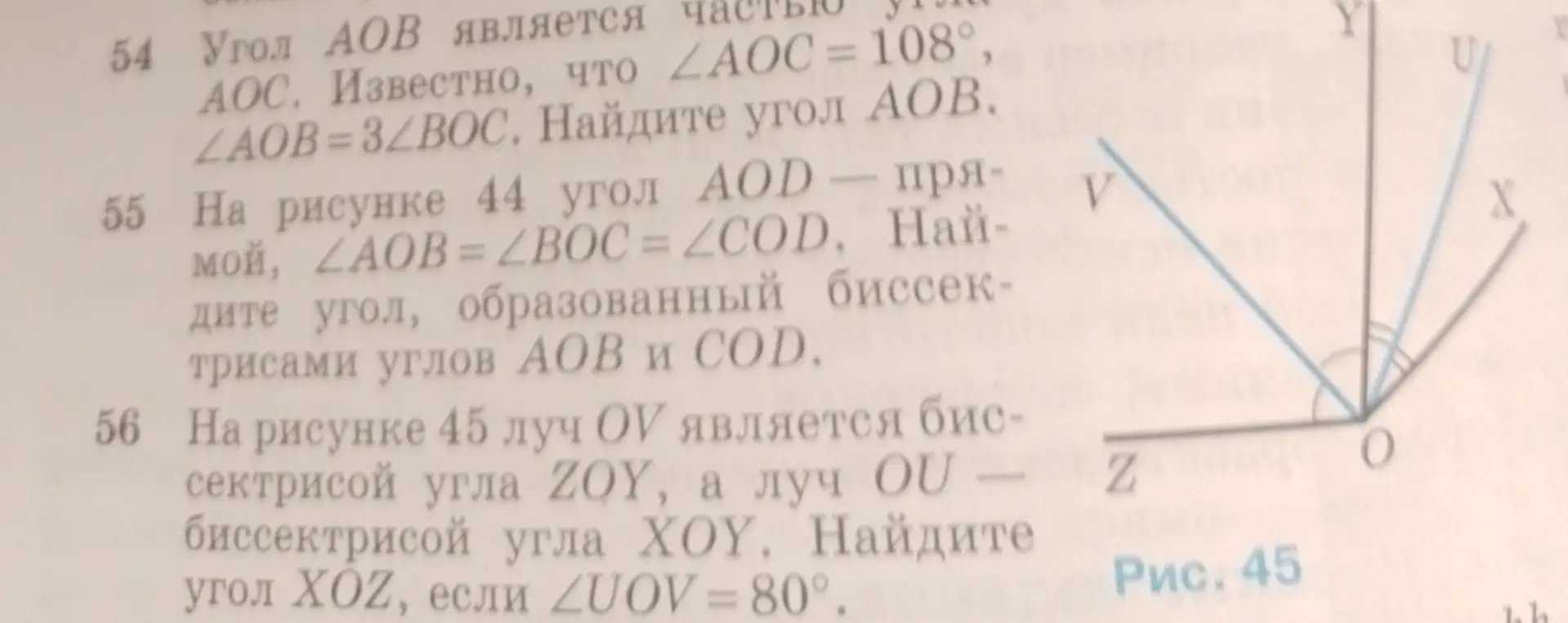 Помоги решить задачи по геометрии: 54) Угол AOB является частью угла AOC. Известно, что угол AOC = 108°, угол AOB = 3 угла BOC. Найди угол AOB; 55) На рисунке 44 угол AOD - прямой, угол AOB = углу BOC = углу COD. Найди угол, образованный биссектрисами углов AOB и COD; 56) На рисунке 45 луч OV является биссектрисой угла ZOY, а луч OU - биссектрисой угла XOY. Найди угол XOZ, если угол UOV = 80°.