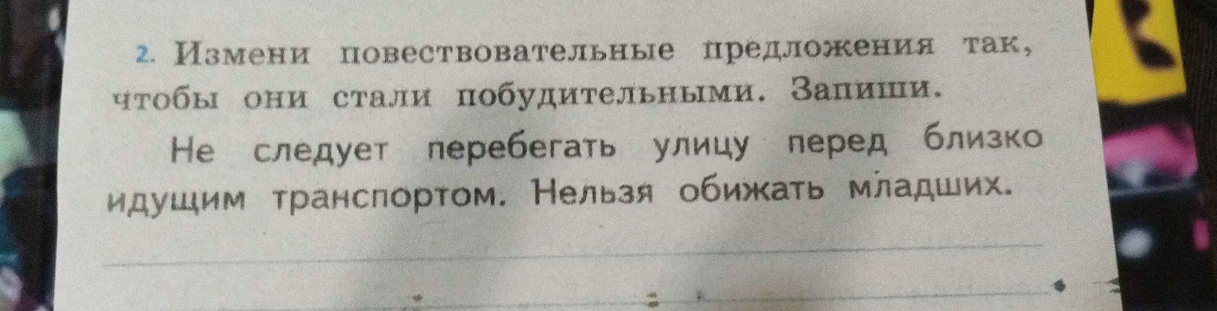 Преобразуй повествовательные предложения в побудительные: 'Не следует перебегать улицу перед близко идущим транспортом' и 'Нельзя обижать младших'.