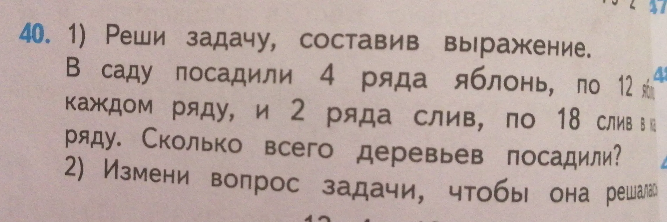 Ты просишь решить задачу: "В саду посадили 4 ряда яблонь, по 12 в каждом ряду, и 2 ряда слив, по 18 слив в ряду. Сколько всего деревьев посадили?", а также изменить вопрос задачи, чтобы она решалась.