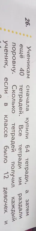 Сколько тетрадей получил каждый ученик, если ученикам сначала купили 64 тетради, а затем ещё 40 тетрадей и раздали поровну, если в классе было 12 девочек и ?