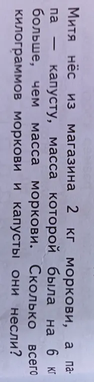 Помоги решить задачу: Митя нёс из магазина 2 кг моркови, а капусту, масса которой была на 6 кг больше, чем масса моркови. Сколько всего килограммов моркови и капусты они несли?
