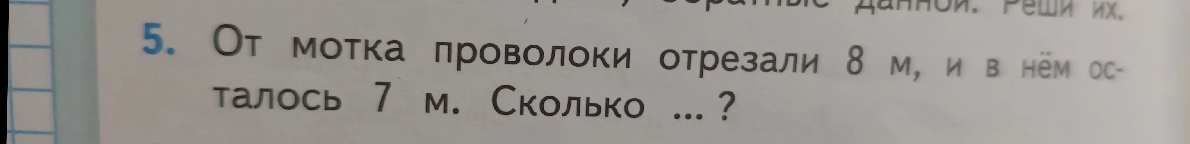 Ты просишь меня решить задачу: от мотка проволоки отрезали 8 м, и в нём осталось 7 м. Сколько проволоки было в мотке?