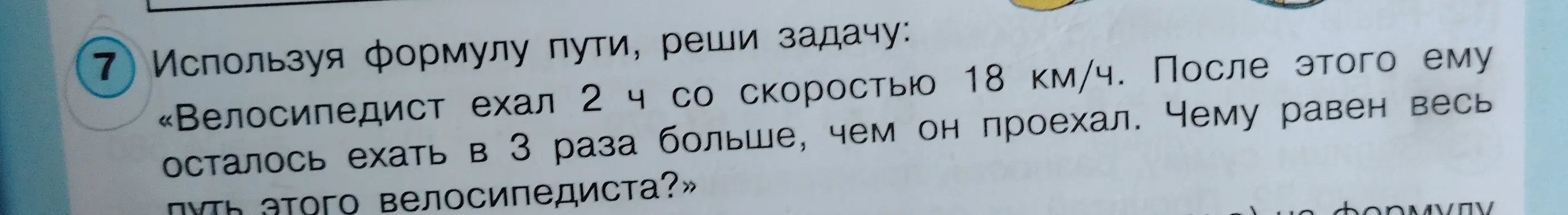 Используя формулу пути, реши задачу: «Велосипедист ехал 2 ч со скоростью 18 км/ч. После этого ему осталось ехать в 3 раза больше, чем он проехал. Чему равен весь путь этого велосипедиста?»