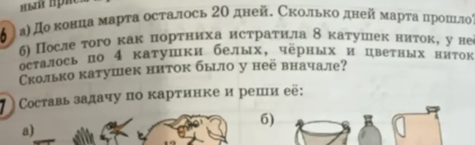 Реши задачу: а) До конца марта осталось 20 дней. Сколько дней марта прошло? б) После того как портниха истратила 8 катушек ниток, у неё осталось по 4 катушки белых, чёрных и цветных ниток. Сколько катушек ниток было у неё вначале?