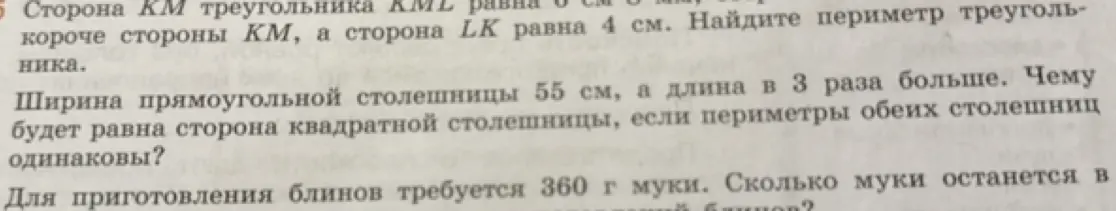 Помоги решить задачи по математике: 1) Сторона KM треугольника KML равна 6 см, она на 2 см короче стороны KM, а сторона LK равна 4 см. Найди периметр треугольника. 2) Ширина прямоугольной столешницы 55 см, а длина в 3 раза больше. Чему будет равна сторона квадратной столешницы, если периметры обеих столешниц одинаковы?