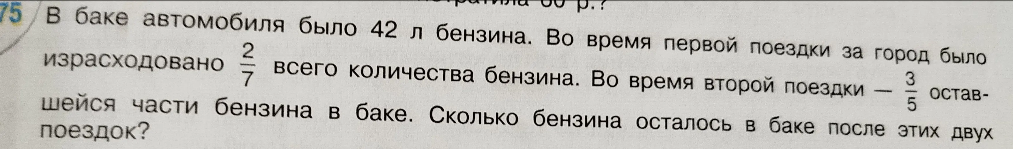 Ты просишь меня решить задачу по математике: В баке автомобиля было 42 л бензина. Во время первой поездки израсходовано 2/7 всего количества бензина. Во время второй поездки — 3/5 оставшейся части бензина в баке. Сколько бензина осталось в баке после этих двух поездок?