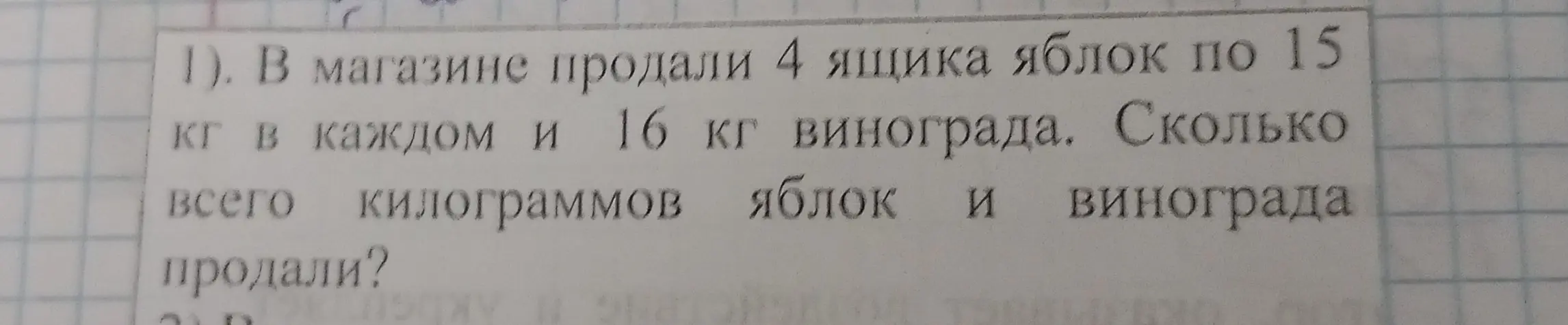 Помоги решить задачу: В магазине продали 4 ящика яблок по 15 кг в каждом и 16 кг винограда. Сколько всего килограммов яблок и винограда продали?