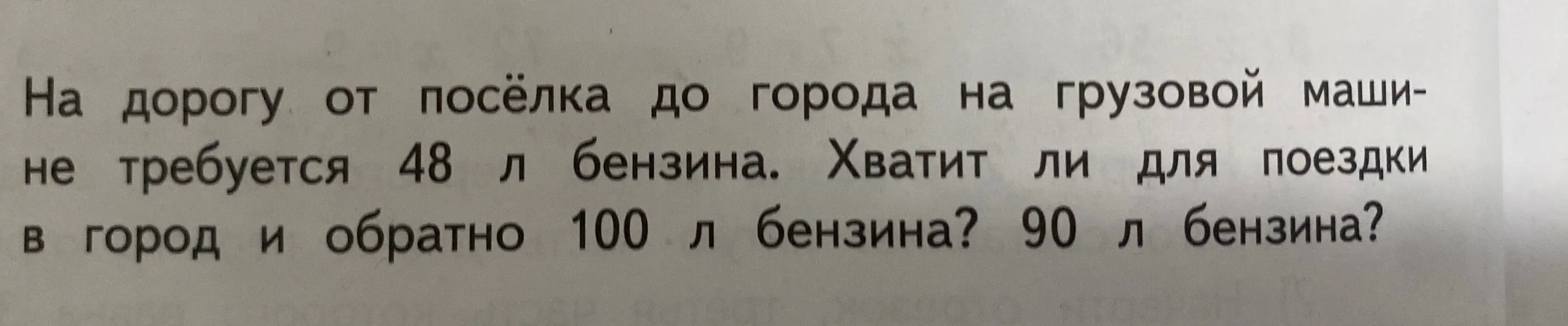 Помоги мне определить, хватит ли 100 л бензина и 90 л бензина для поездки в город и обратно, если на дорогу от посёлка до города требуется 48 л бензина