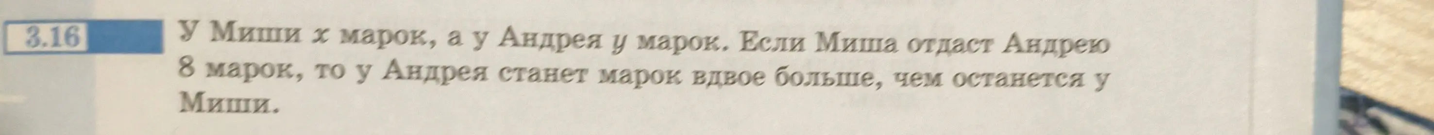 Ты просишь составить систему уравнений по условию задачи: 'У Миши x марок, а у Андрея y марок. Если Миша отдаст Андрею 8 марок, то у Андрея станет марок вдвое больше, чем останется у Миши.'