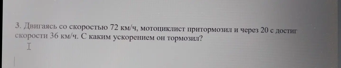 Ты просишь меня вычислить, с каким ускорением тормозил мотоциклист, если его скорость изменилась с 72 км/ч до 36 км/ч за 20 секунд.