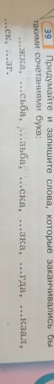 Помоги придумать и записать слова, которые заканчивались бы сочетаниями букв: ...жка, ...сьба, зьба, ...ска, ...зка, ...гда, ...кзал, ...ск, ...зг.