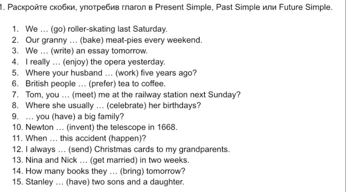 Ты просишь раскрыть скобки, употребив глагол в Present Simple, Past Simple или Future Simple в предложениях с 1 по 15